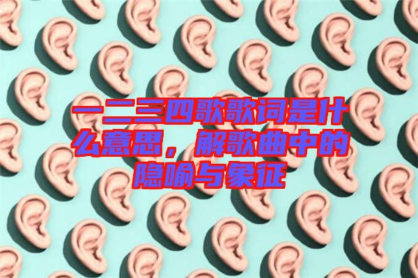 一二三四歌歌詞是什么意思，解歌曲中的隱喻與象征