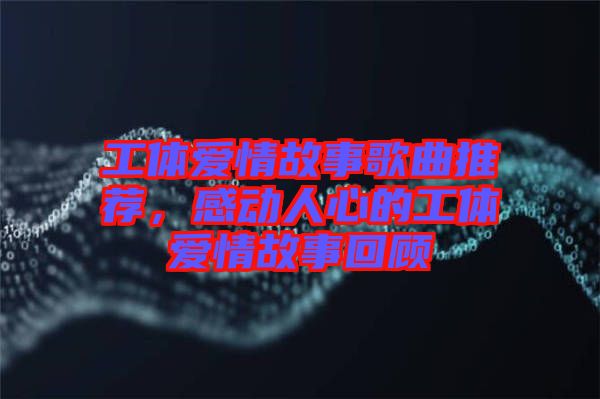 工體愛情故事歌曲推薦，感動人心的工體愛情故事回顧