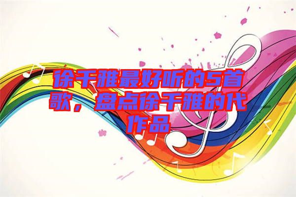 徐千雅最好聽的5首歌，盤點徐千雅的代作品