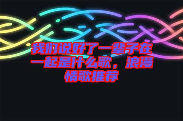我們說(shuō)好了一輩子在一起是什么歌，浪漫情歌推薦