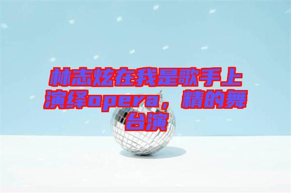 林志炫在我是歌手上演繹opera，精的舞臺演