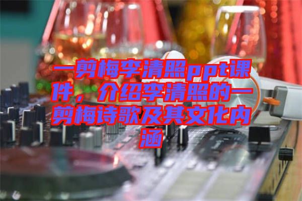 一剪梅李清照ppt課件，介紹李清照的一剪梅詩歌及其文化內涵
