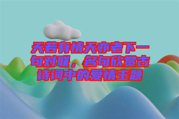 天若有情天亦老下一句對聯，名句欣賞古詩詞中的愛情主題