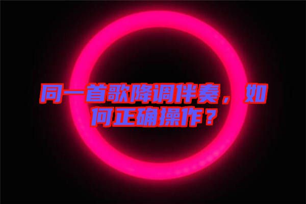 同一首歌降調伴奏，如何正確操作？