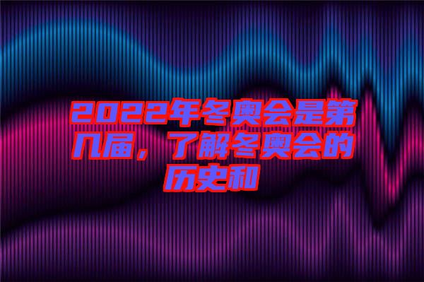 2022年冬奧會是第幾屆，了解冬奧會的歷史和