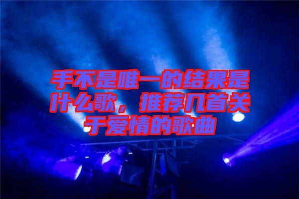 手不是唯一的結(jié)果是什么歌，推薦幾首關(guān)于愛情的歌曲