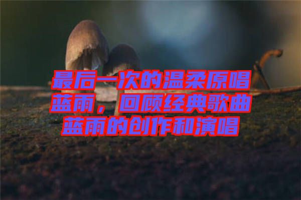 最后一次的溫柔原唱藍雨，回顧經(jīng)典歌曲藍雨的創(chuàng)作和演唱