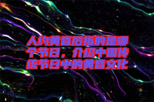 人約黃昏后指的是哪個節日，介紹中國傳統節日中的黃昏文化