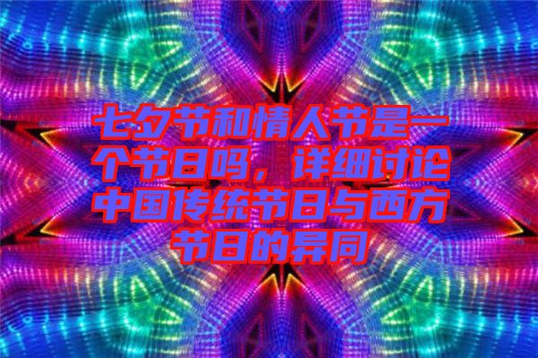 七夕節和情人節是一個節日嗎，詳細討論中國傳統節日與西方節日的異同