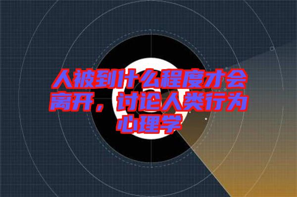 人被到什么程度才會離開，討論人類行為心理學
