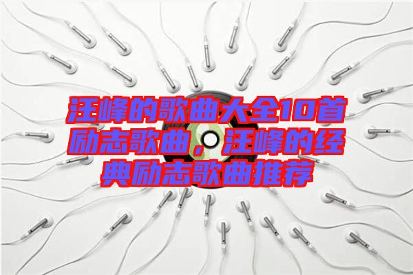 汪峰的歌曲大全10首勵志歌曲，汪峰的經典勵志歌曲推薦