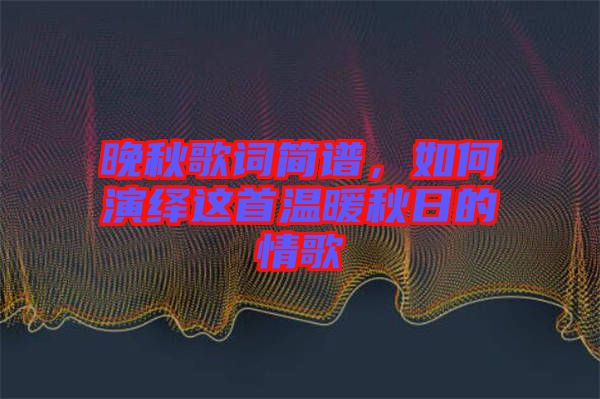 晚秋歌詞簡譜，如何演繹這首溫暖秋日的情歌