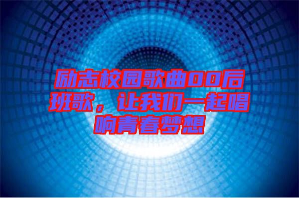 勵(lì)志校園歌曲00后班歌，讓我們一起唱響青春夢想