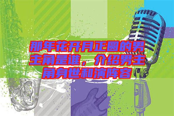 那年花開月正圓的男主角是誰，介紹男主角身世和演陣容