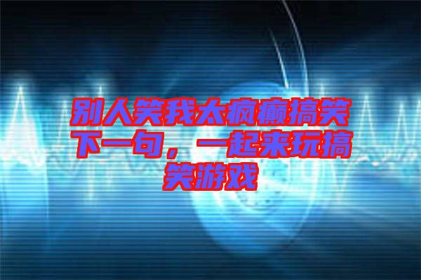 別人笑我太瘋癲搞笑下一句，一起來玩搞笑游戲