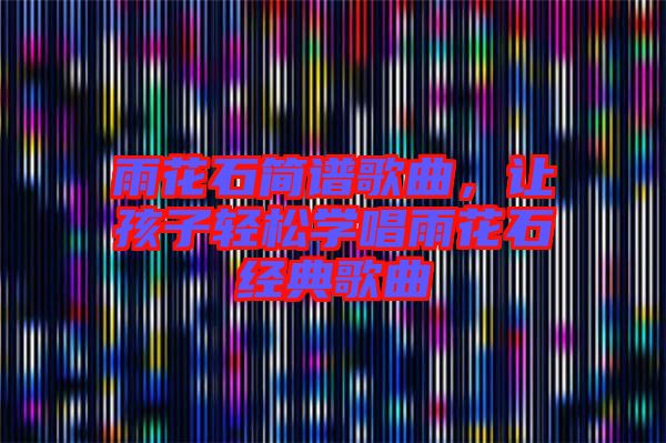 雨花石簡譜歌曲，讓孩子輕松學唱雨花石經典歌曲