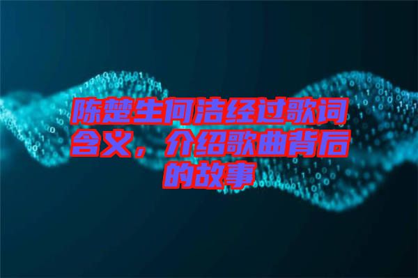 陳楚生何潔經過歌詞含義，介紹歌曲背后的故事