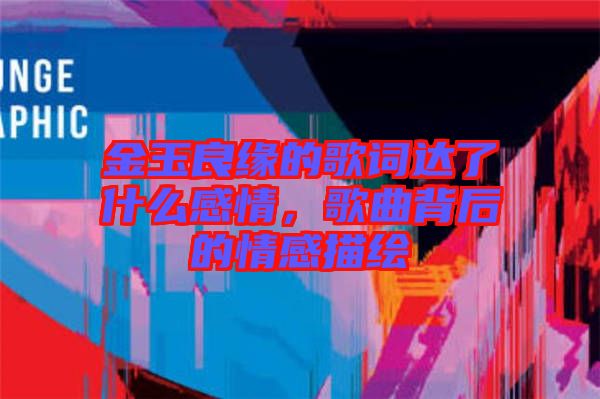 金玉良緣的歌詞達了什么感情，歌曲背后的情感描繪