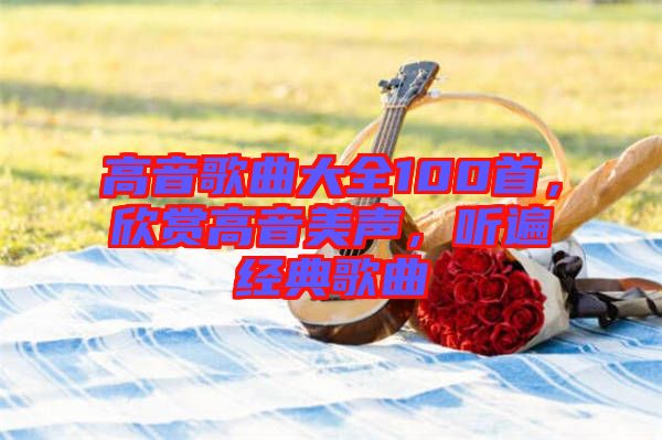 高音歌曲大全100首，欣賞高音美聲，聽遍經(jīng)典歌曲