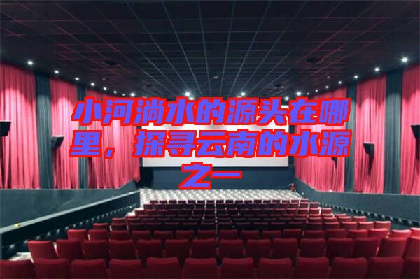 小河淌水的源頭在哪里，探尋云南的水源之一