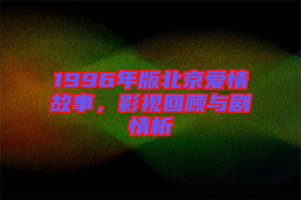 1996年版北京愛情故事，影視回顧與劇情析
