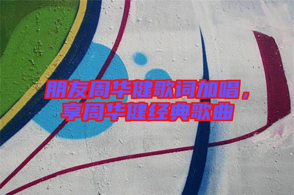 朋友周華健歌詞加唱，享周華健經典歌曲