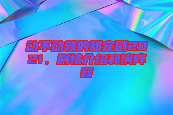 動不動就的甜寵劇2021，劇情介紹和演陣容