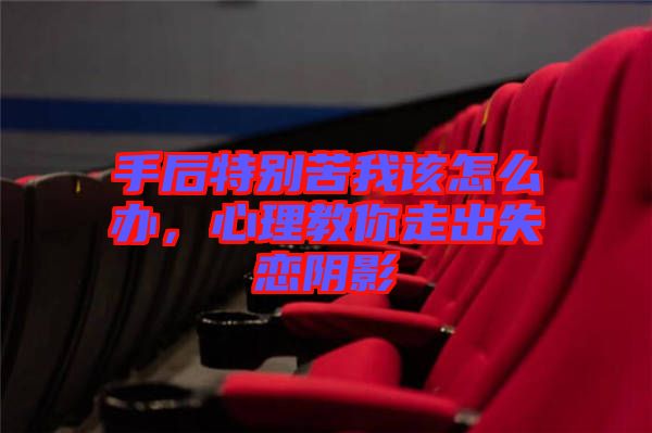 手后特別苦我該怎么辦，心理教你走出失戀陰影
