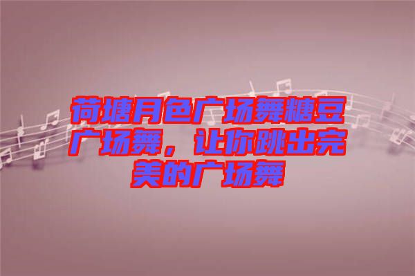 荷塘月色廣場舞糖豆廣場舞，讓你跳出完美的廣場舞
