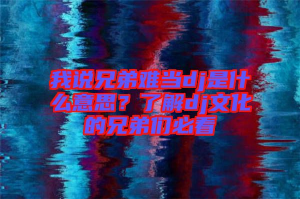 我說兄弟難當dj是什么意思？了解dj文化的兄弟們必看