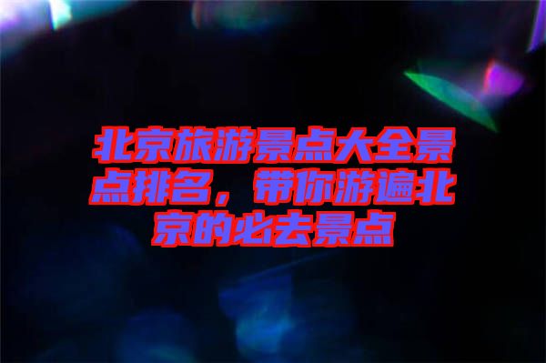 北京旅游景點大全景點排名，帶你游遍北京的必去景點