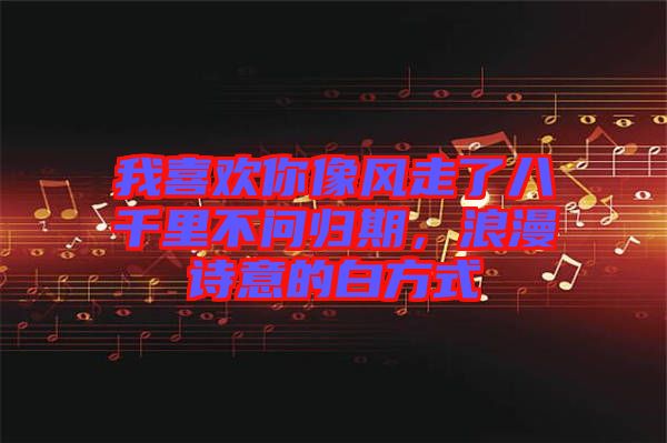 我喜歡你像風(fēng)走了八千里不問歸期，浪漫詩意的白方式