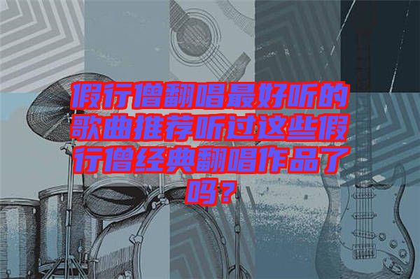 假行僧翻唱最好聽的歌曲推薦聽過這些假行僧經典翻唱作品了嗎？
