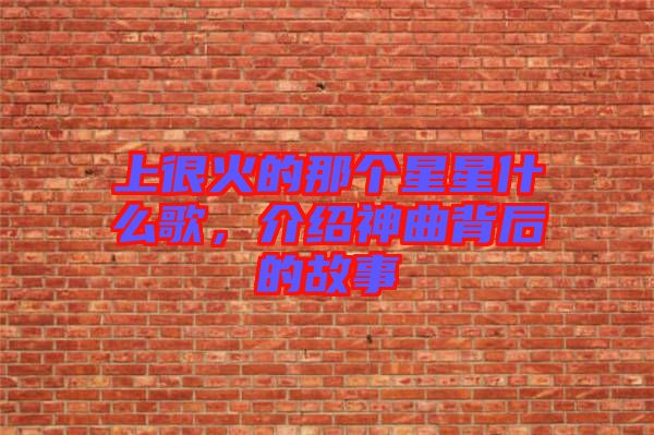 上很火的那個(gè)星星什么歌，介紹神曲背后的故事