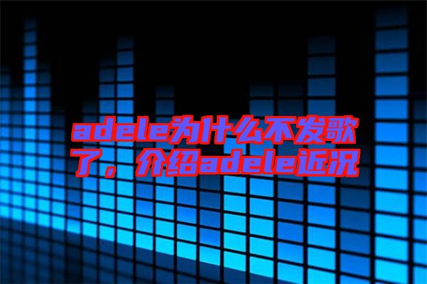 adele為什么不發歌了，介紹adele近況