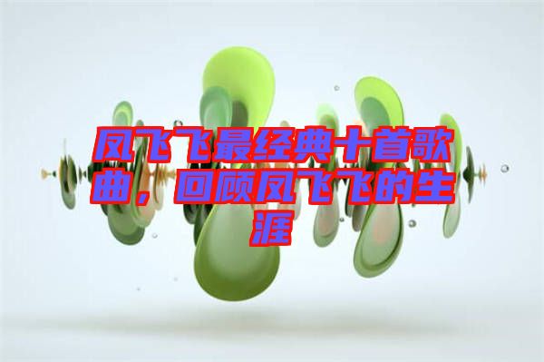 鳳飛飛最經典十首歌曲，回顧鳳飛飛的生涯