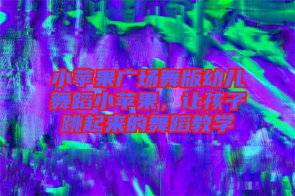 小蘋果廣場舞版幼兒舞蹈小蘋果，讓孩子跳起來的舞蹈教學