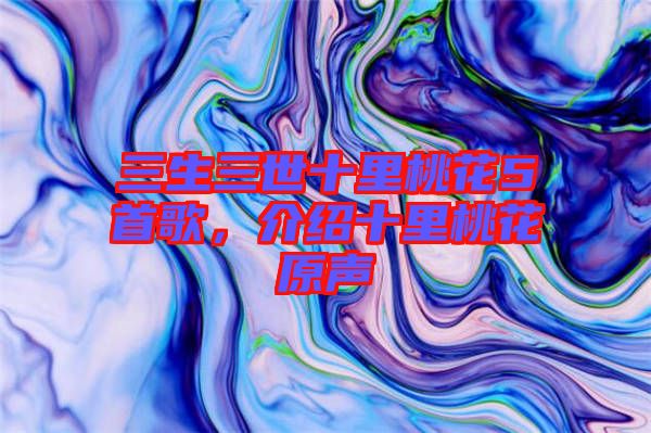 三生三世十里桃花5首歌，介紹十里桃花原聲