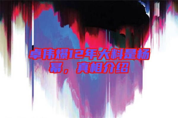 卓偉爆12年大料是楊冪，真相介紹