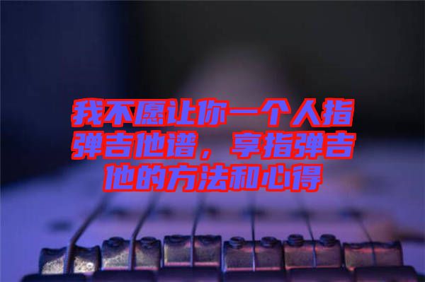 我不愿讓你一個(gè)人指彈吉他譜，享指彈吉他的方法和心得