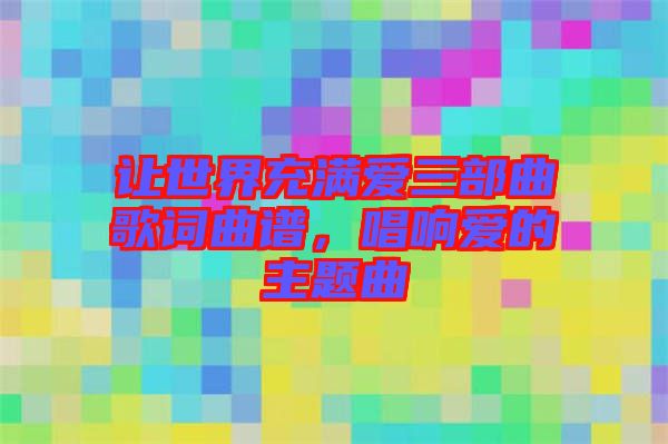 讓世界充滿愛(ài)三部曲歌詞曲譜，唱響愛(ài)的主題曲