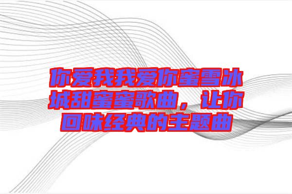 你愛我我愛你蜜雪冰城甜蜜蜜歌曲，讓你回味經(jīng)典的主題曲