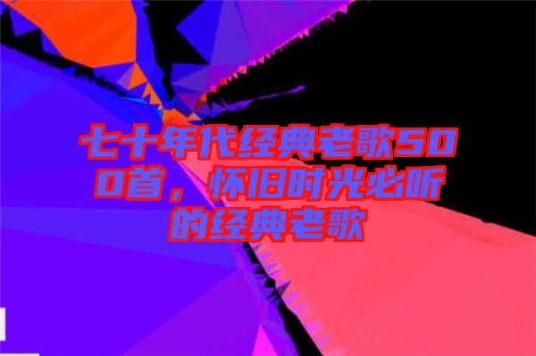 七十年代經典老歌500首，懷舊時光必聽的經典老歌