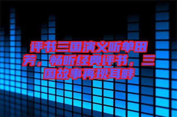 評書三國演義聽單田芳，暢聽經典評書，三國故事再現耳畔