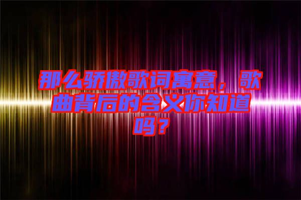 那么驕傲歌詞寓意，歌曲背后的含義你知道嗎？