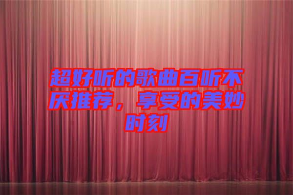 超好聽的歌曲百聽不厭推薦，享受的美妙時(shí)刻