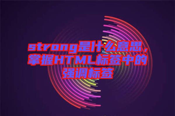 strong是什么意思，掌握HTML標簽中的強調標簽