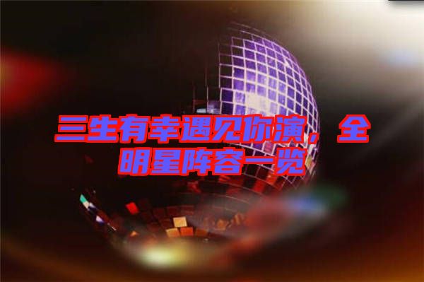 三生有幸遇見你演，全明星陣容一覽