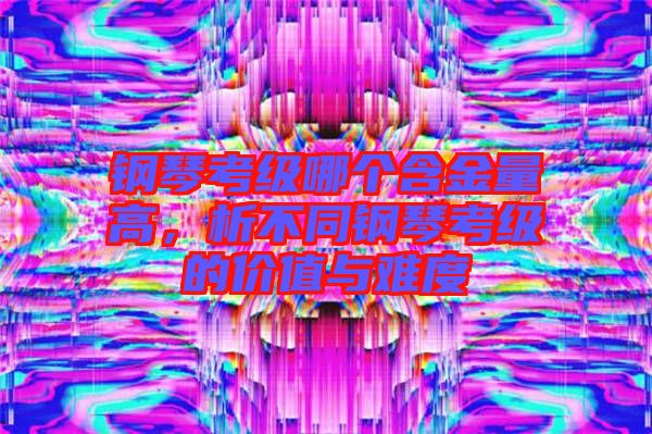 鋼琴考級(jí)哪個(gè)含金量高，析不同鋼琴考級(jí)的價(jià)值與難度