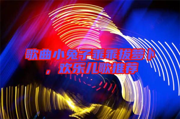 歌曲小兔子乖乖拔蘿卜，歡樂兒歌推薦